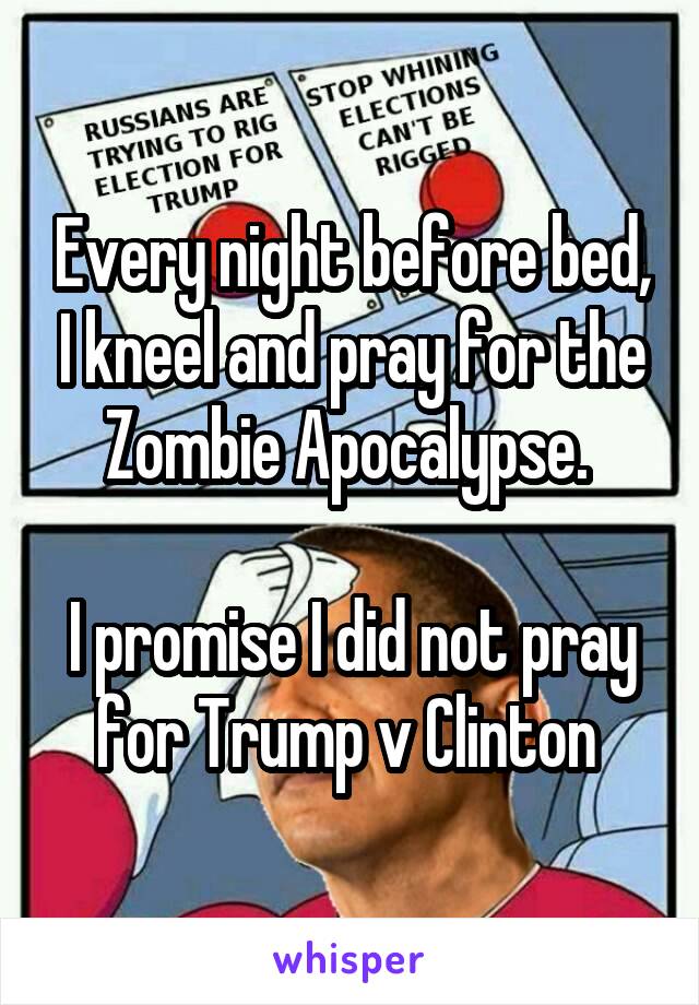 Every night before bed, I kneel and pray for the Zombie Apocalypse. 

I promise I did not pray for Trump v Clinton 