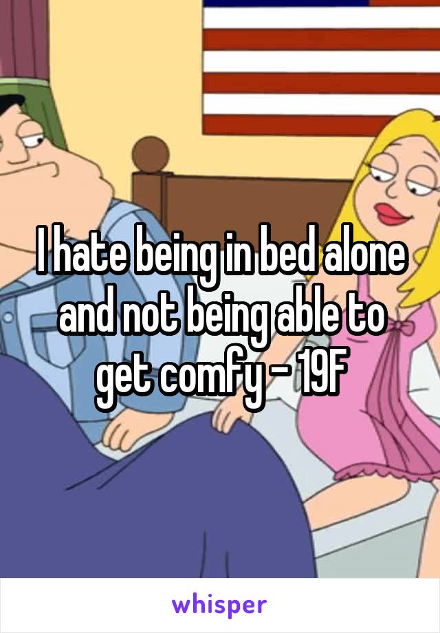 I hate being in bed alone and not being able to get comfy - 19F