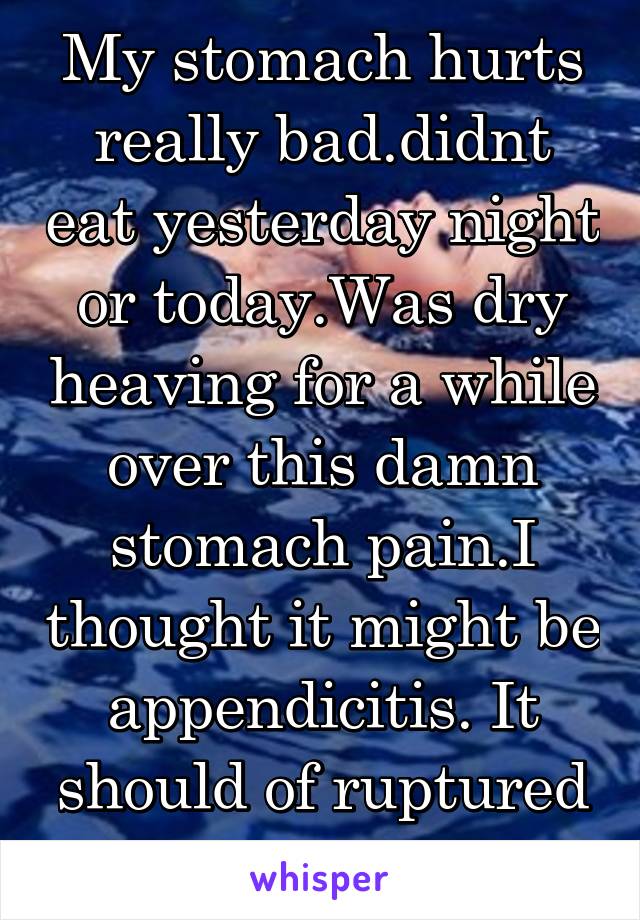 My stomach hurts really bad.didnt eat yesterday night or today.Was dry heaving for a while over this damn stomach pain.I thought it might be appendicitis. It should of ruptured by now tho