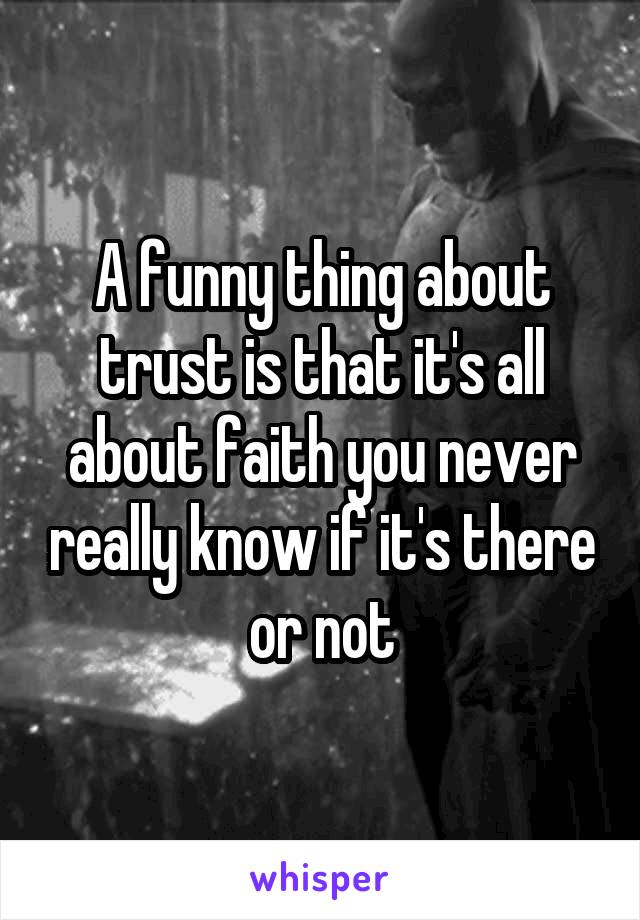 A funny thing about trust is that it's all about faith you never really know if it's there or not