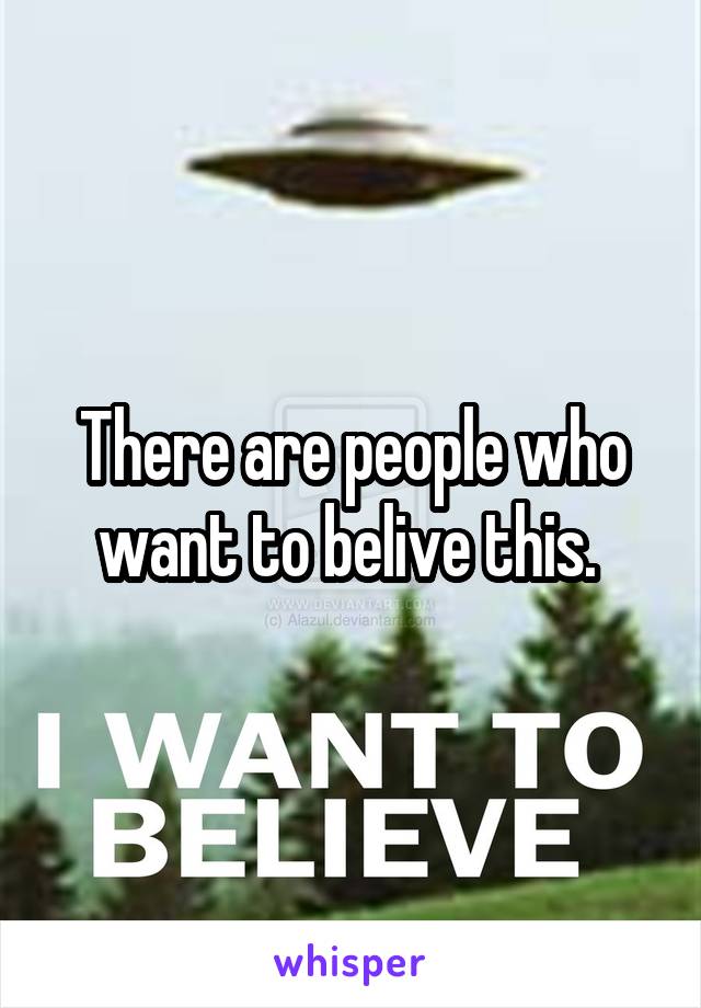 There are people who want to belive this. 