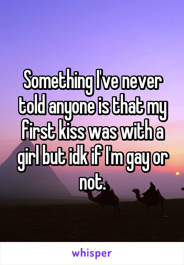 Something I've never told anyone is that my first kiss was with a girl but idk if I'm gay or not.