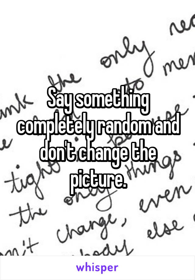 Say something completely random and don't change the picture.
