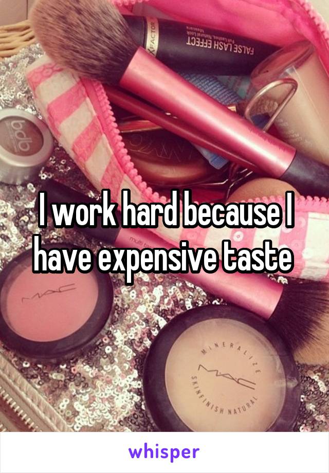 I work hard because I have expensive taste 