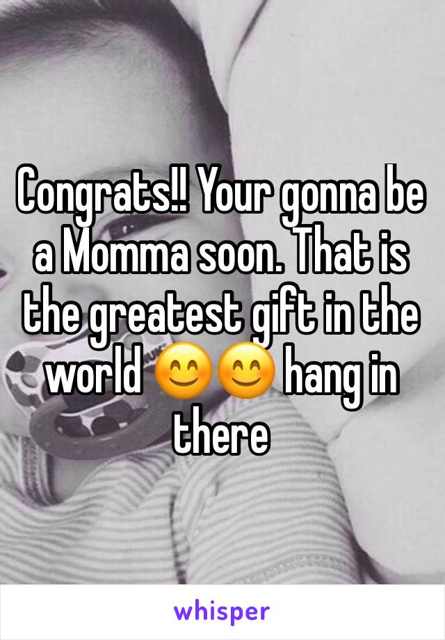 Congrats!! Your gonna be a Momma soon. That is the greatest gift in the world 😊😊 hang in there