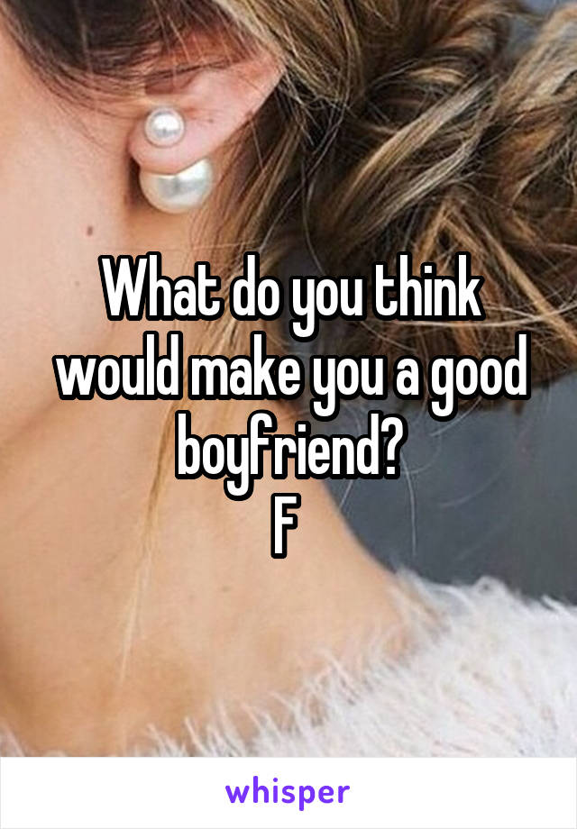 What do you think would make you a good boyfriend?
F 