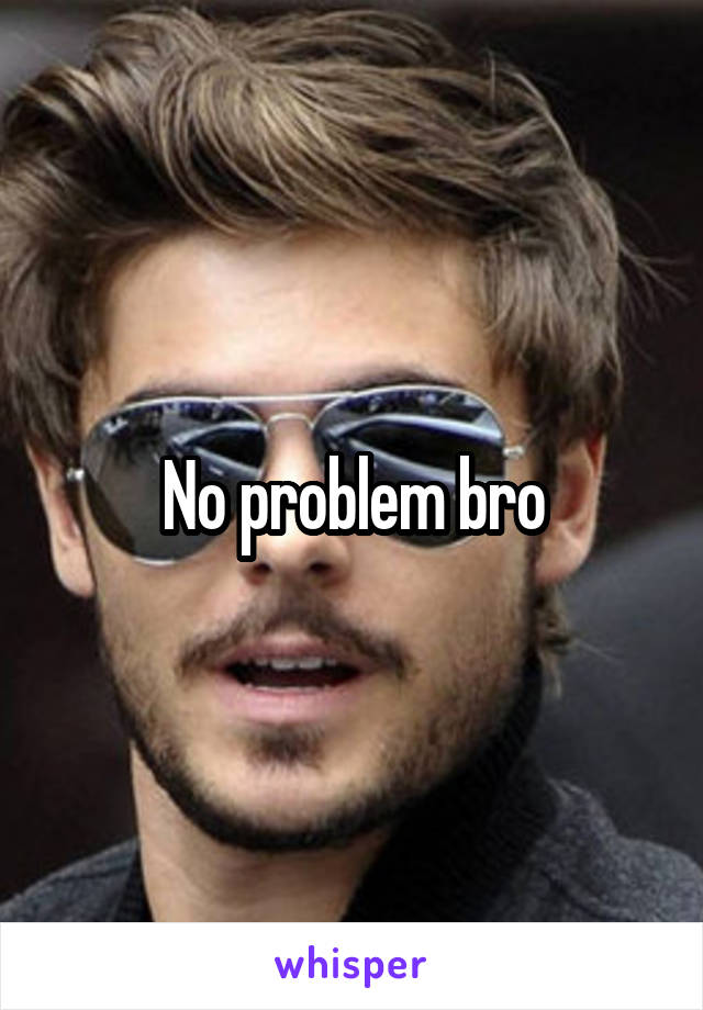No problem bro
