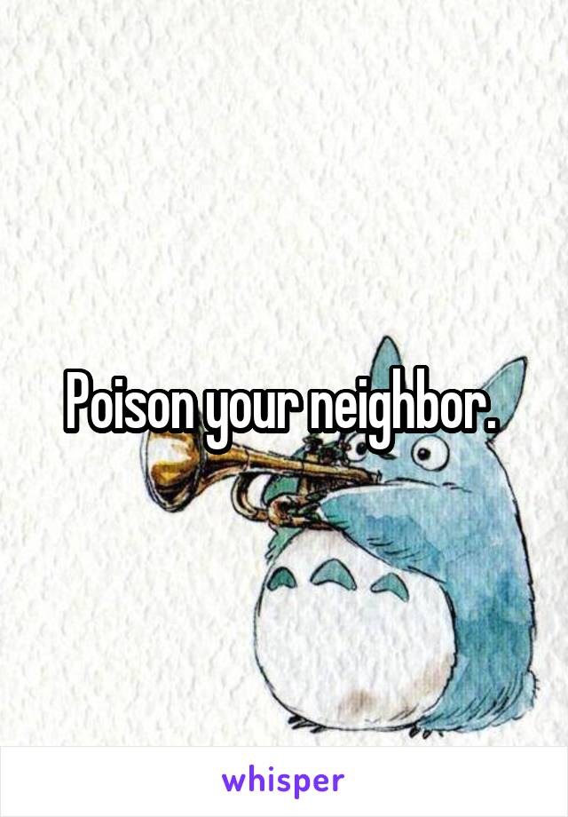 Poison your neighbor. 