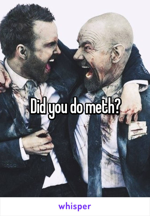 Did you do meth?