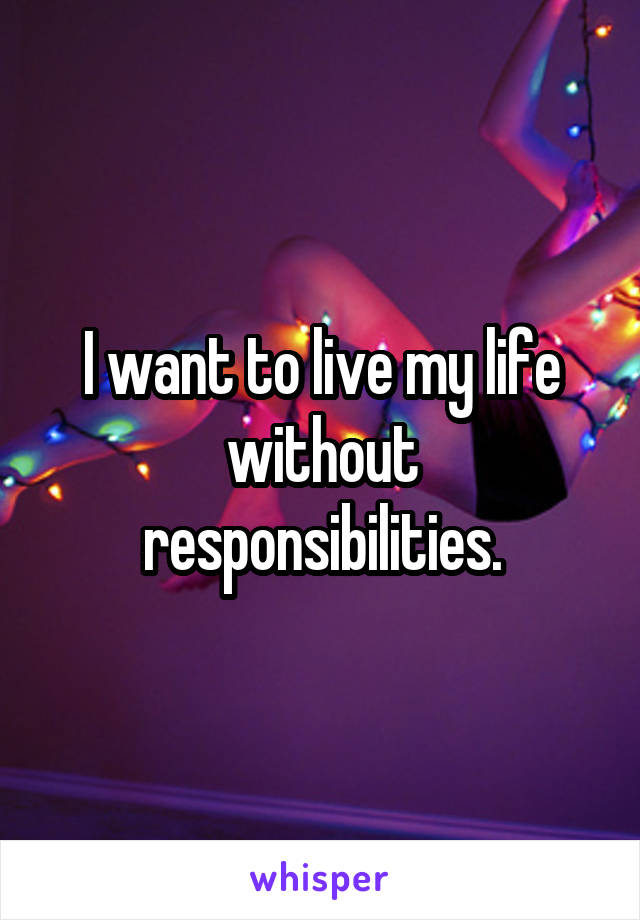 I want to live my life without responsibilities.