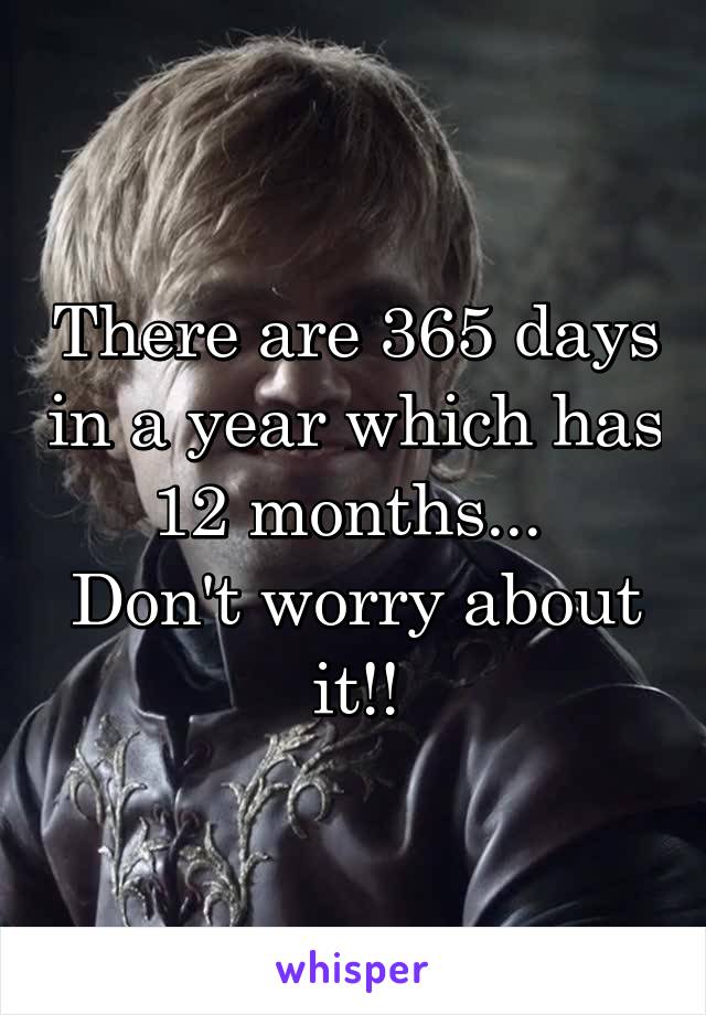 There are 365 days in a year which has 12 months... 
Don't worry about it!!