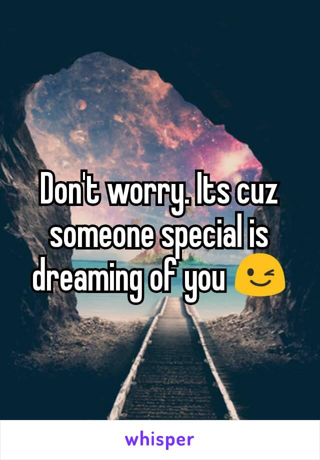 Don't worry. Its cuz someone special is dreaming of you 😉