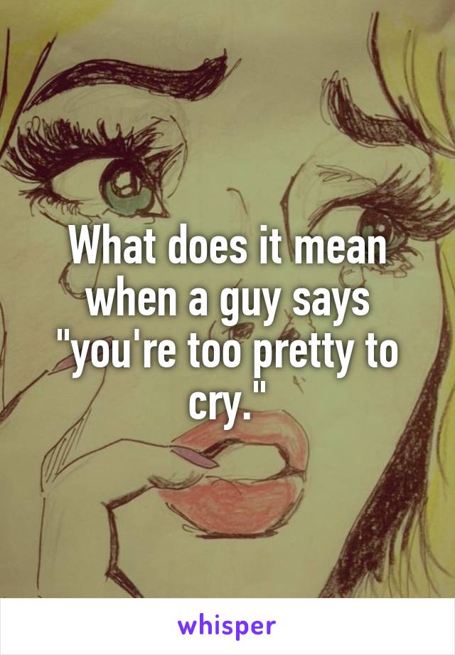 What does it mean when a guy says "you're too pretty to cry."