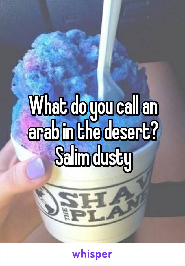 What do you call an arab in the desert? Salim dusty