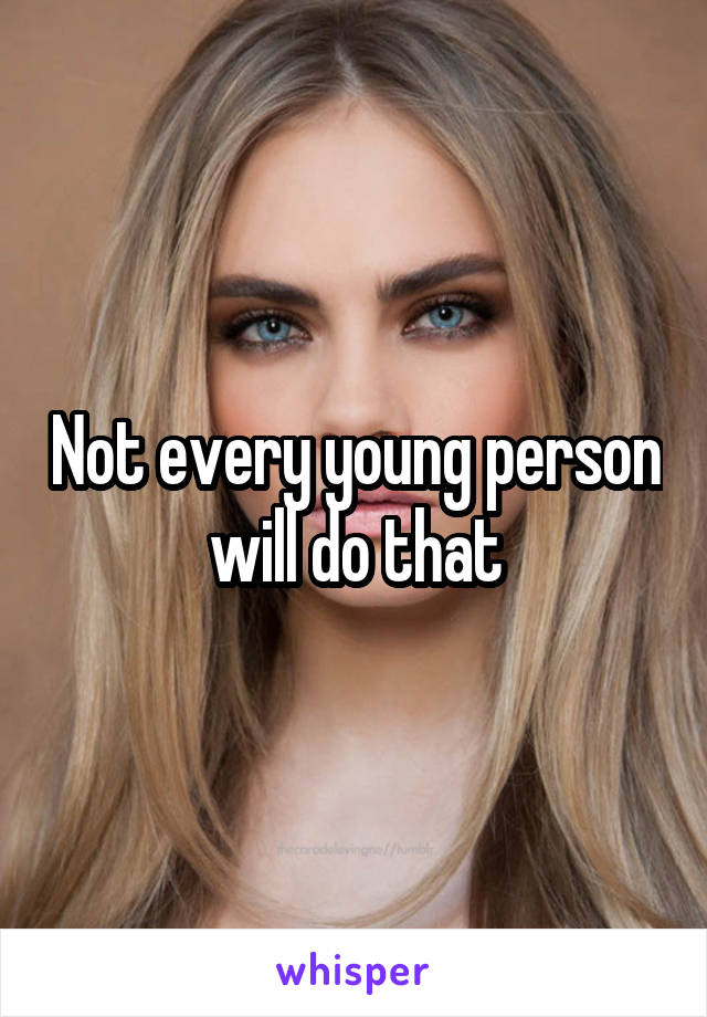 Not every young person will do that