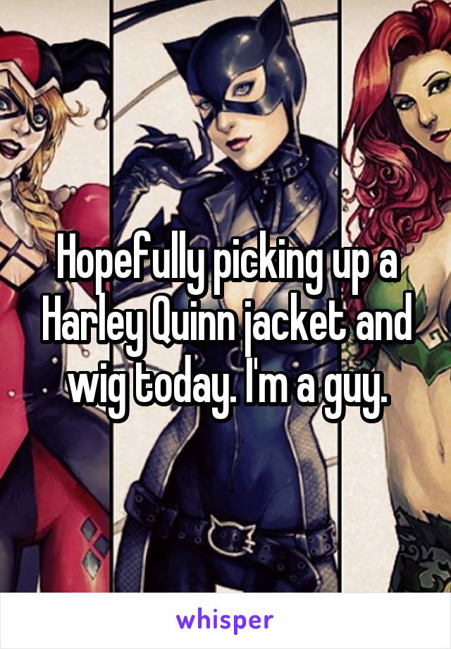 Hopefully picking up a Harley Quinn jacket and wig today. I'm a guy.