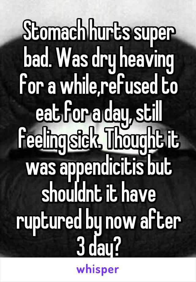 Stomach hurts super bad. Was dry heaving for a while,refused to eat for a day, still feeling sick. Thought it was appendicitis but shouldnt it have ruptured by now after 3 day?
