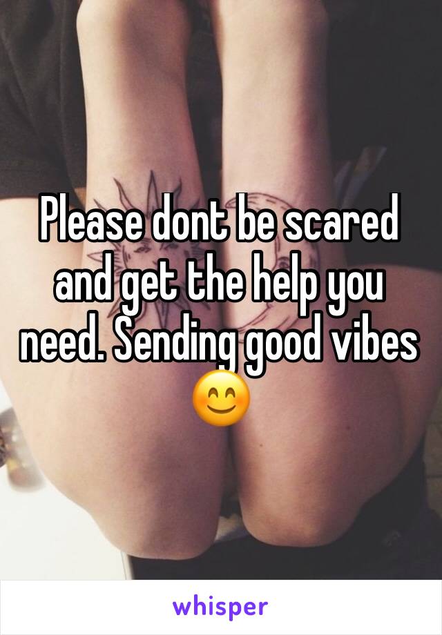 Please dont be scared and get the help you need. Sending good vibes 😊