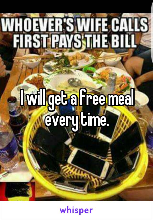 I will get a free meal every time.