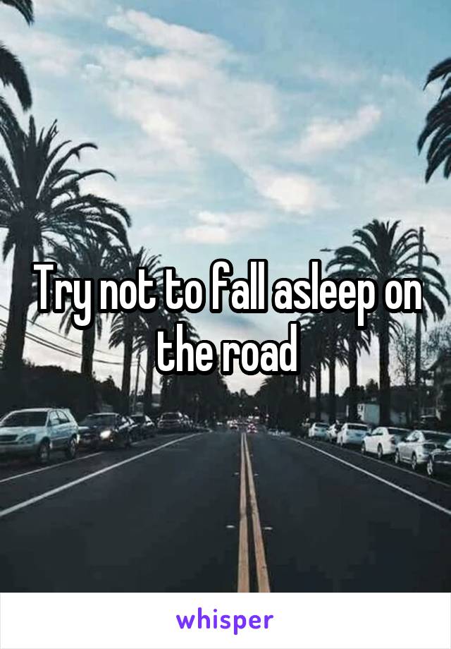 Try not to fall asleep on the road