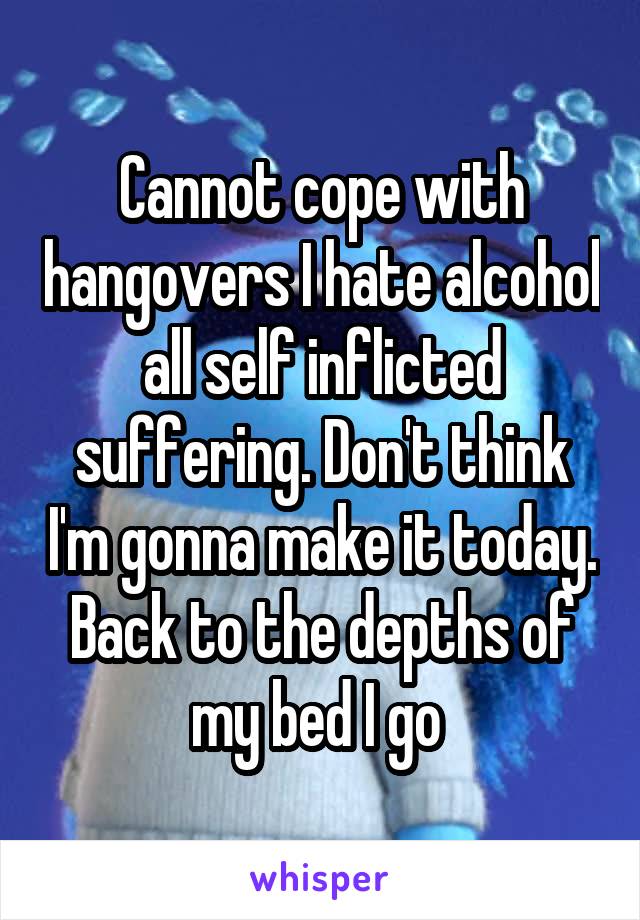 Cannot cope with hangovers I hate alcohol all self inflicted suffering. Don't think I'm gonna make it today. Back to the depths of my bed I go 