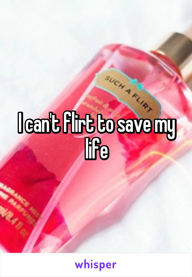 I can't flirt to save my life