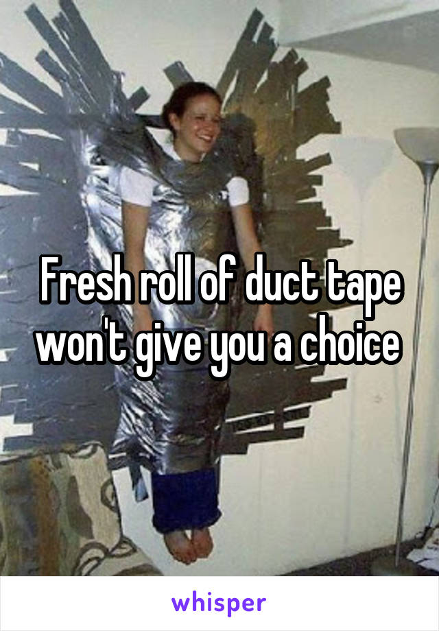 Fresh roll of duct tape won't give you a choice 