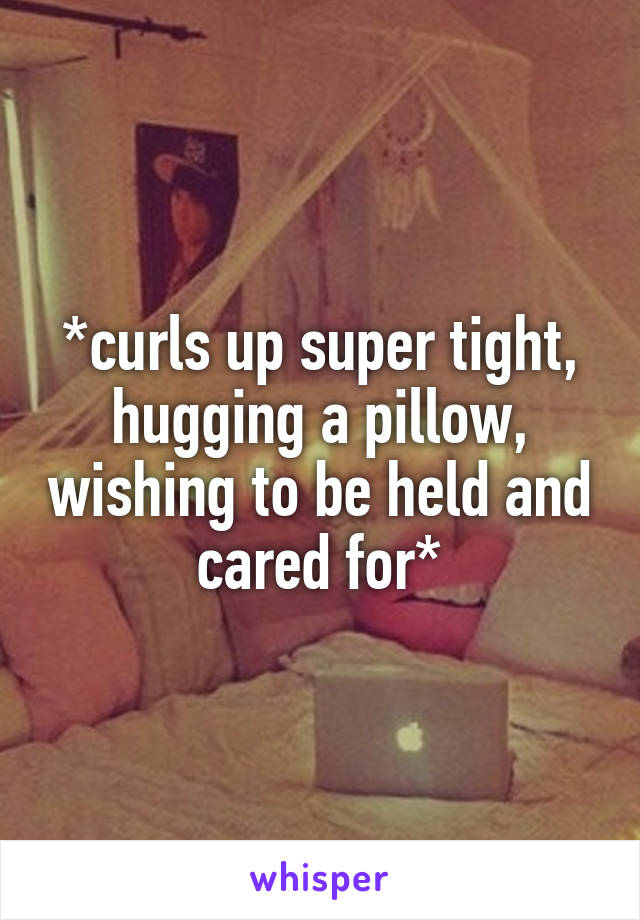 *curls up super tight, hugging a pillow, wishing to be held and cared for*