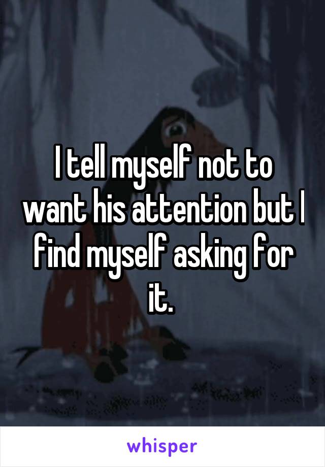 I tell myself not to want his attention but I find myself asking for it. 