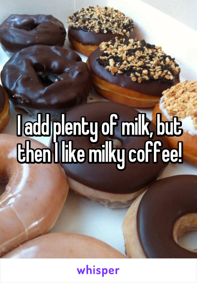 I add plenty of milk, but then I like milky coffee!