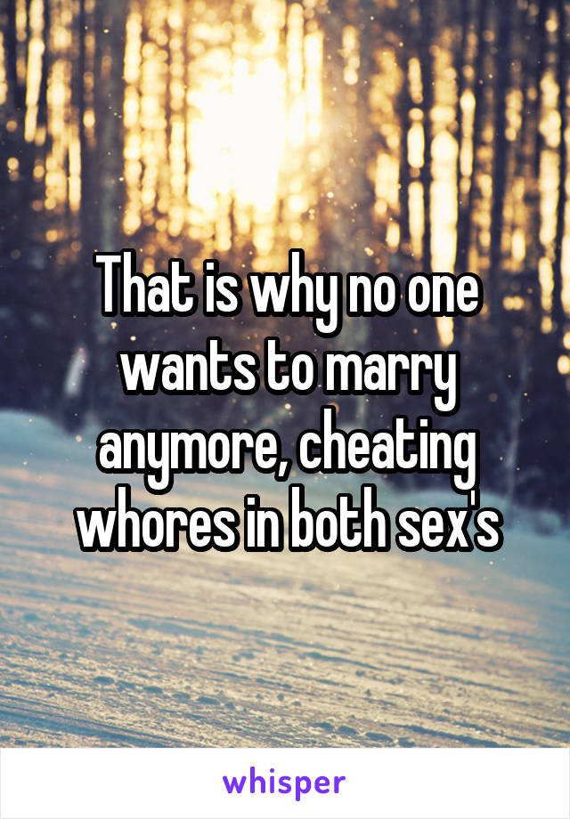 That is why no one wants to marry anymore, cheating whores in both sex's