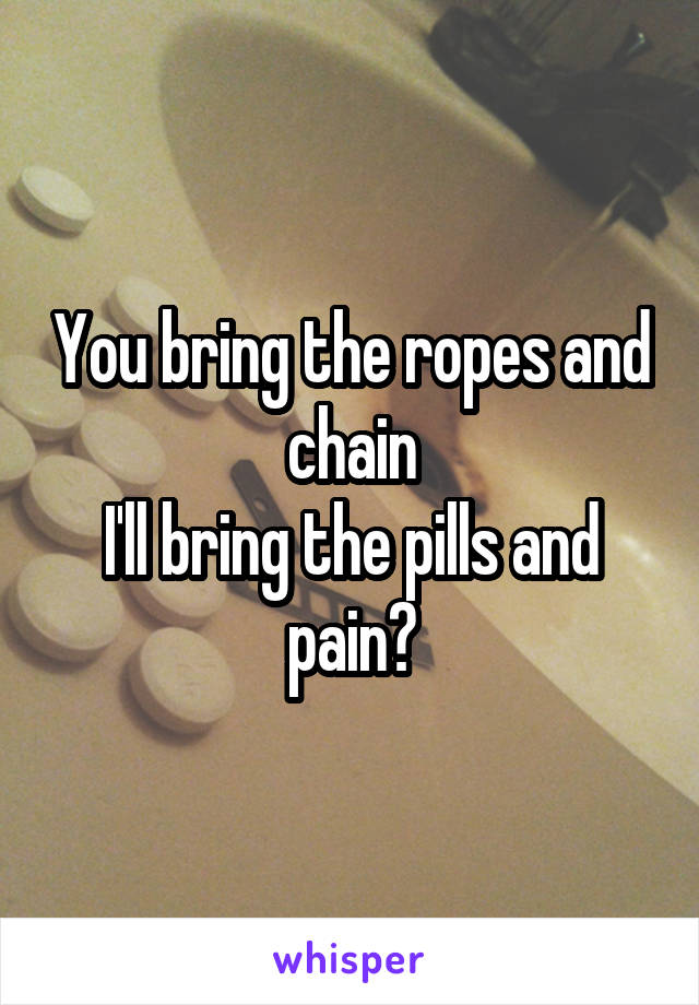 You bring the ropes and chain
I'll bring the pills and pain?