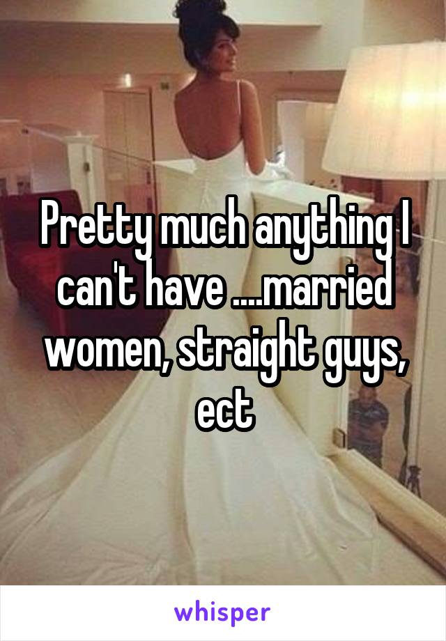 Pretty much anything I can't have ....married women, straight guys, ect