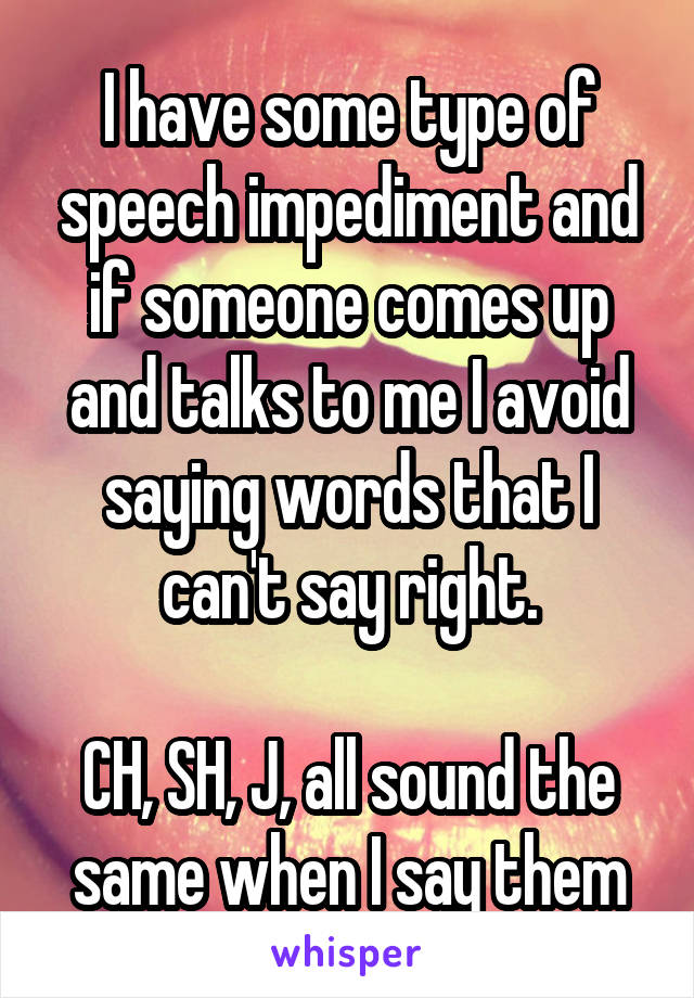I have some type of speech impediment and if someone comes up and talks to me I avoid saying words that I can't say right.

CH, SH, J, all sound the same when I say them
