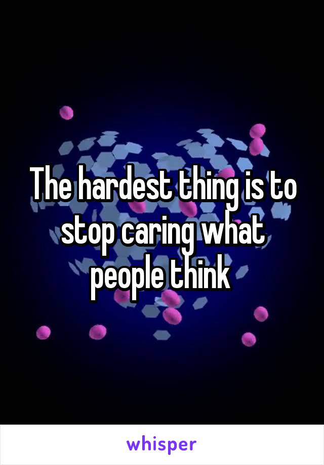 The hardest thing is to stop caring what people think 