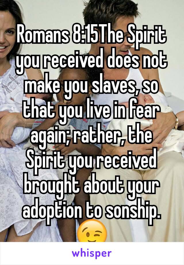 Romans 8:15The Spirit you received does not make you slaves, so that you live in fear again; rather, the Spirit you received brought about your adoption to sonship. 😉