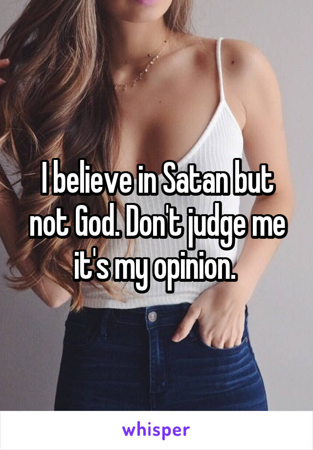 I believe in Satan but not God. Don't judge me it's my opinion. 