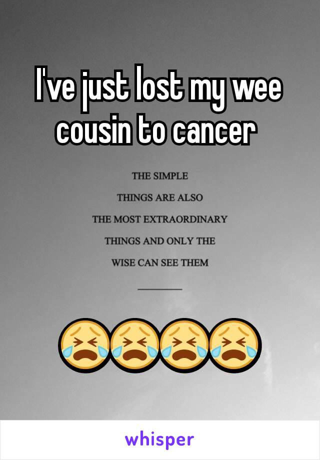 I've just lost my wee cousin to cancer 




😭😭😭😭