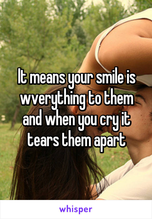 It means your smile is wverything to them and when you cry it tears them apart