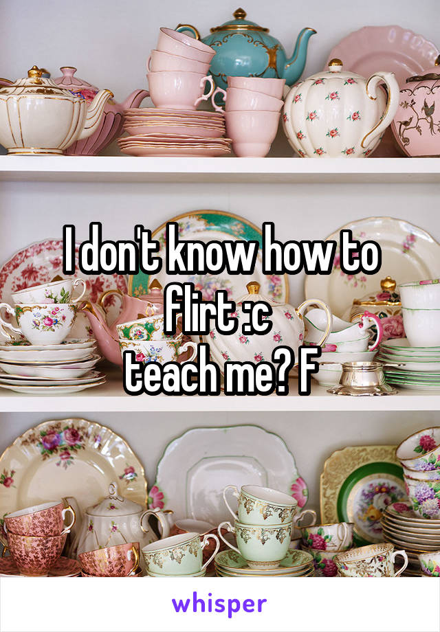 I don't know how to flirt :c 
teach me? F