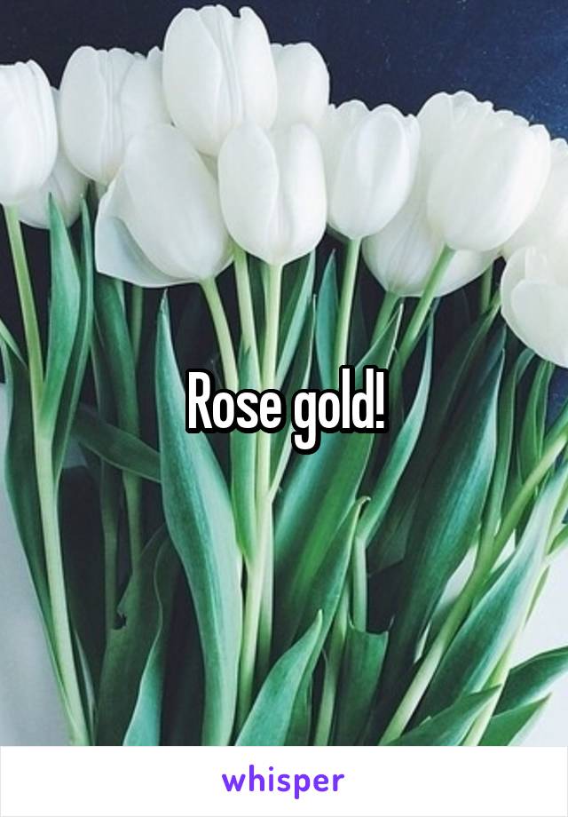 Rose gold!