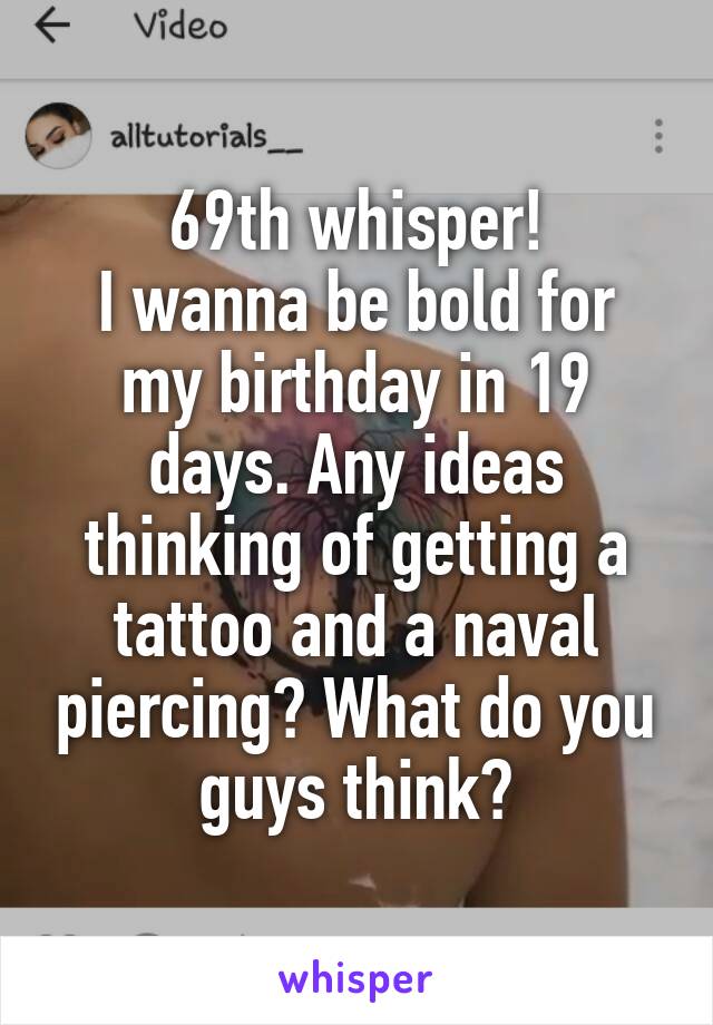 69th whisper!
I wanna be bold for my birthday in 19 days. Any ideas thinking of getting a tattoo and a naval piercing? What do you guys think?