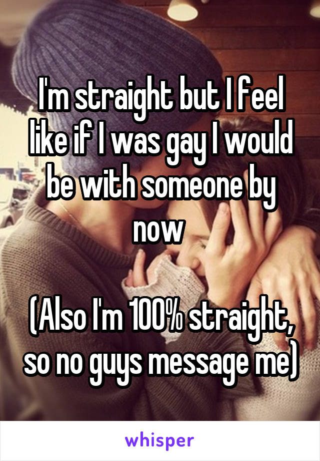 I'm straight but I feel like if I was gay I would be with someone by now 

(Also I'm 100% straight, so no guys message me)
