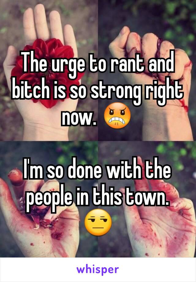 The urge to rant and bitch is so strong right now. 😠

I'm so done with the people in this town.😒
