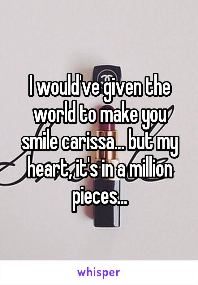 I would've given the world to make you smile carissa... but my heart, it's in a million pieces...