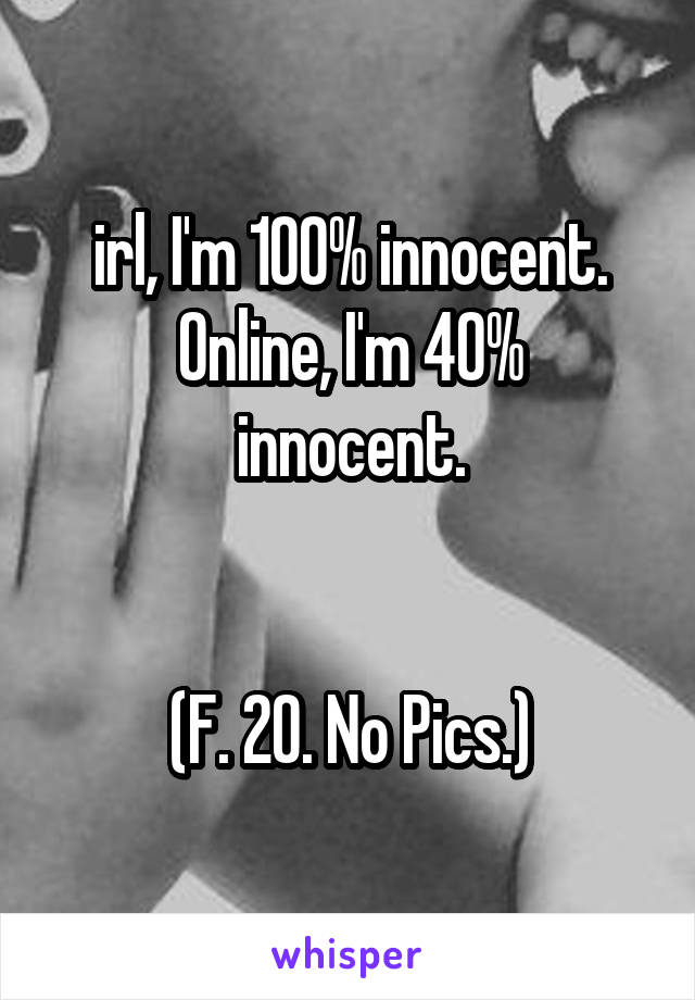 irl, I'm 100% innocent.
Online, I'm 40% innocent.


(F. 20. No Pics.)