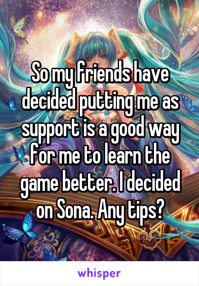 So my friends have decided putting me as support is a good way for me to learn the game better. I decided on Sona. Any tips?