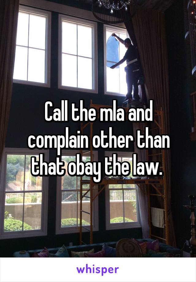 Call the mla and complain other than that obay the law. 