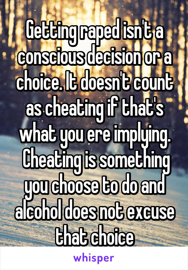 Getting raped isn't a conscious decision or a choice. It doesn't count as cheating if that's what you ere implying.
 Cheating is something you choose to do and alcohol does not excuse that choice