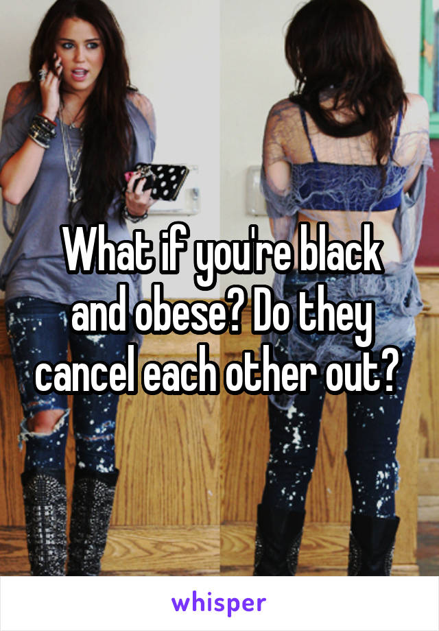 What if you're black and obese? Do they cancel each other out? 
